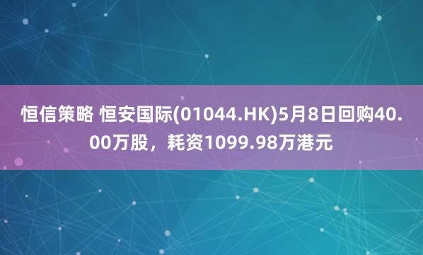 恒信策略 恒安国际(01044.HK)5月8日回购40.00万股，耗资1099.98万港元