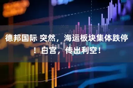 德邦国际 突然，海运板块集体跌停！白宫，传出利空！