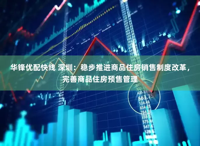 华锋优配快线 深圳：稳步推进商品住房销售制度改革，完善商品住房预售管理